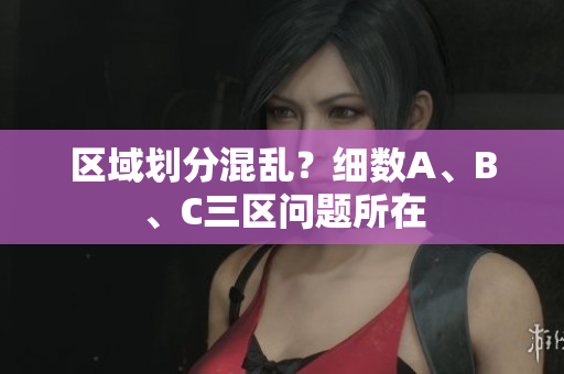 区域划分混乱？细数A、B、C三区问题所在