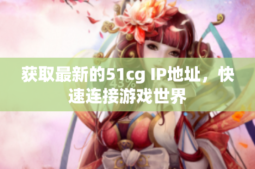 获取最新的51cg IP地址，快速连接游戏世界