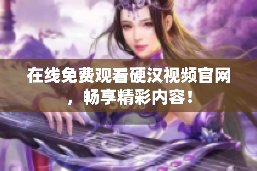 在线免费观看硬汉视频官网，畅享精彩内容！