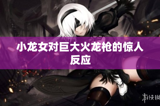 小龙女对巨大火龙枪的惊人反应