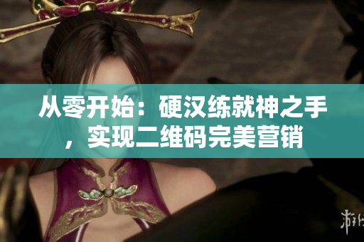 从零开始：硬汉练就神之手，实现二维码完美营销