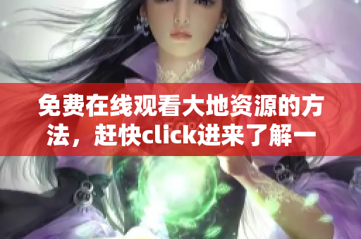 免费在线观看大地资源的方法，赶快click进来了解一下吧！