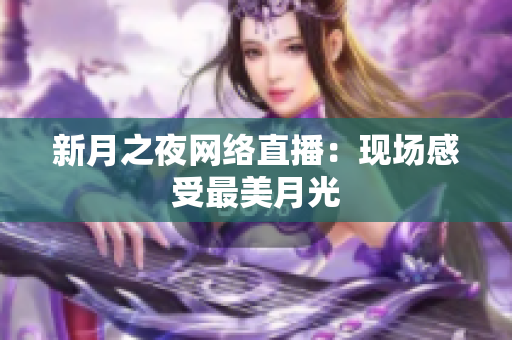 新月之夜网络直播：现场感受最美月光