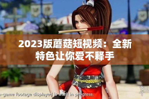 2023版蘑菇短视频：全新特色让你爱不释手
