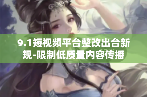 9.1短视频平台整改出台新规-限制低质量内容传播