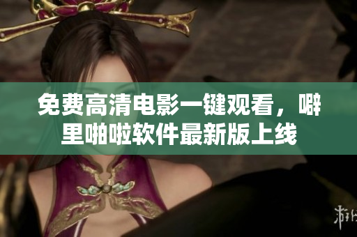 免费高清电影一键观看，噼里啪啦软件最新版上线