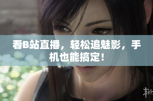 看B站直播，轻松追魅影，手机也能搞定！