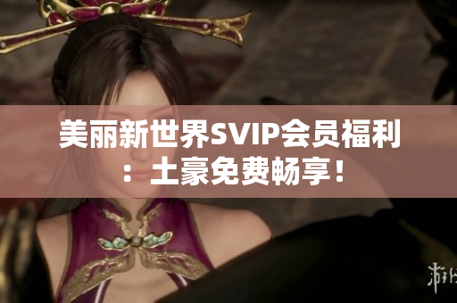 美丽新世界SVIP会员福利：土豪免费畅享！