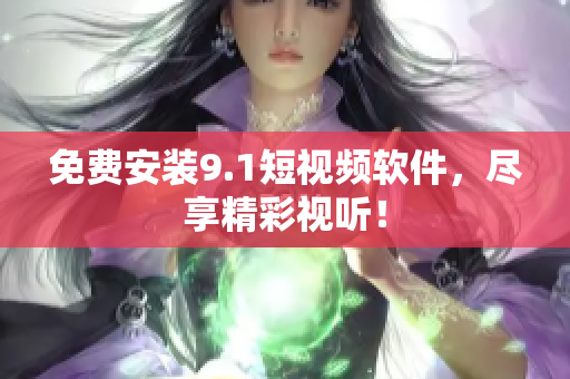 免费安装9.1短视频软件，尽享精彩视听！