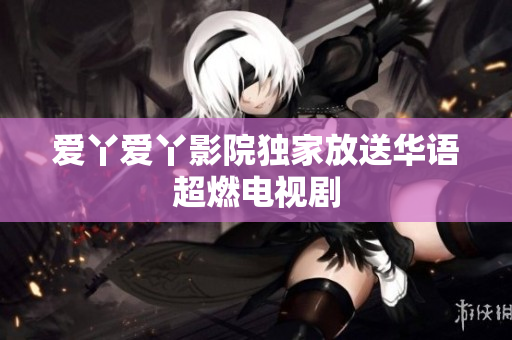 爱丫爱丫影院独家放送华语超燃电视剧