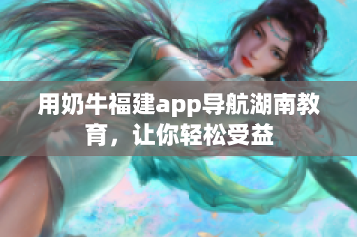用奶牛福建app导航湖南教育，让你轻松受益