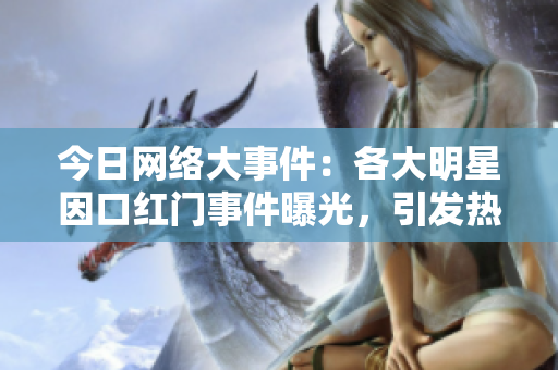 今日网络大事件：各大明星因口红门事件曝光，引发热议。
