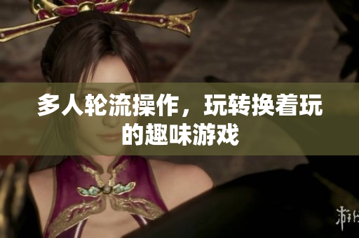多人轮流操作，玩转换着玩的趣味游戏