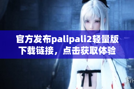 官方发布palipali2轻量版下载链接，点击获取体验