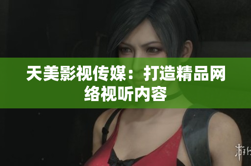 天美影视传媒：打造精品网络视听内容