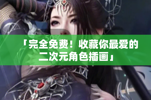 「完全免费！收藏你最爱的二次元角色插画」