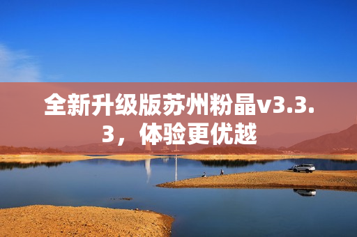 全新升级版苏州粉晶v3.3.3，体验更优越