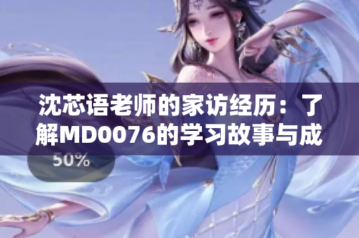 沈芯语老师的家访经历：了解MD0076的学习故事与成长历程