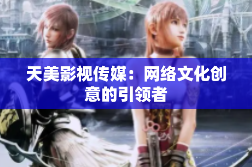 天美影视传媒：网络文化创意的引领者