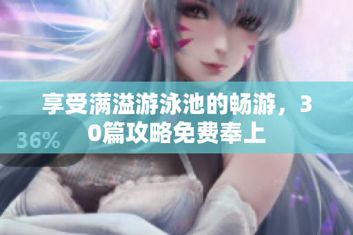 享受满溢游泳池的畅游，30篇攻略免费奉上