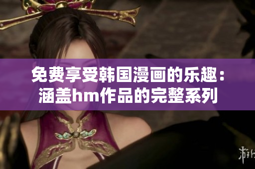 免费享受韩国漫画的乐趣：涵盖hm作品的完整系列