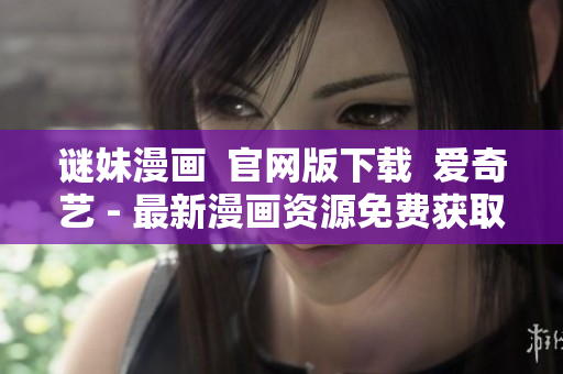 谜妹漫画  官网版下载  爱奇艺 - 最新漫画资源免费获取