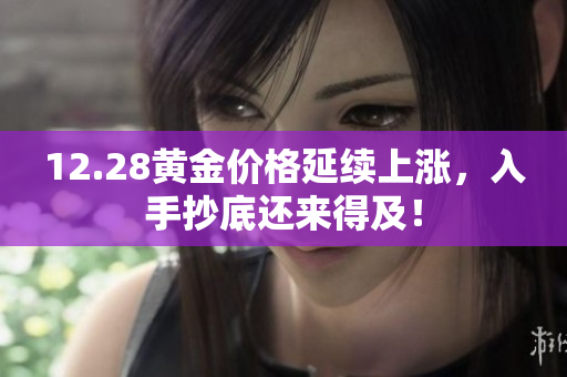 12.28黄金价格延续上涨，入手抄底还来得及！