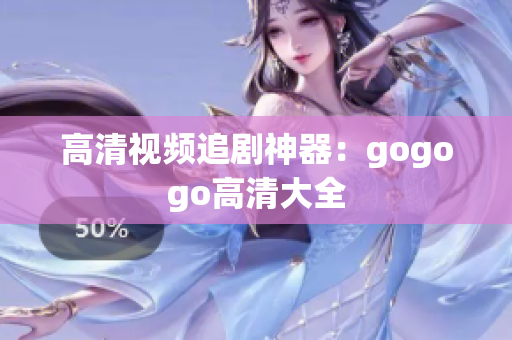 高清视频追剧神器：gogogo高清大全