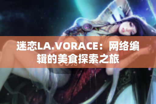 迷恋LA.VORACE：网络编辑的美食探索之旅