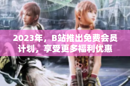 2023年，B站推出免费会员计划，享受更多福利优惠