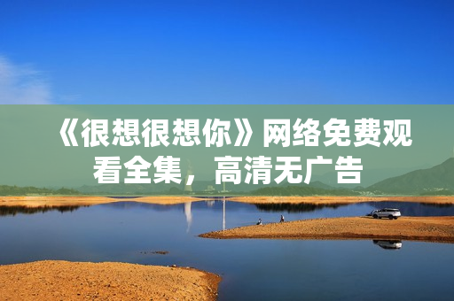 《很想很想你》网络免费观看全集，高清无广告