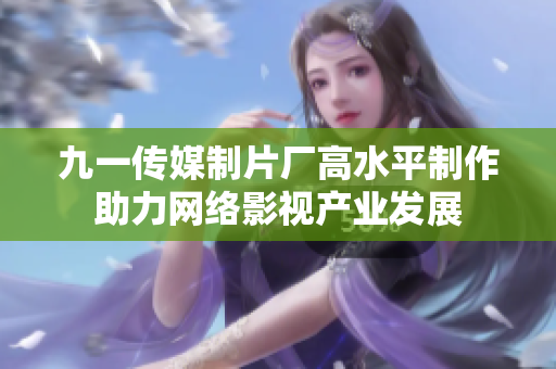 九一传媒制片厂高水平制作助力网络影视产业发展