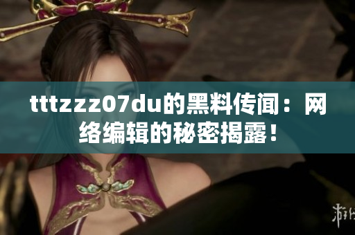 tttzzz07du的黑料传闻：网络编辑的秘密揭露！