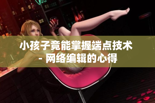 小孩子竟能掌握端点技术 - 网络编辑的心得