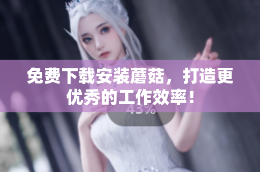 免费下载安装蘑菇，打造更优秀的工作效率！