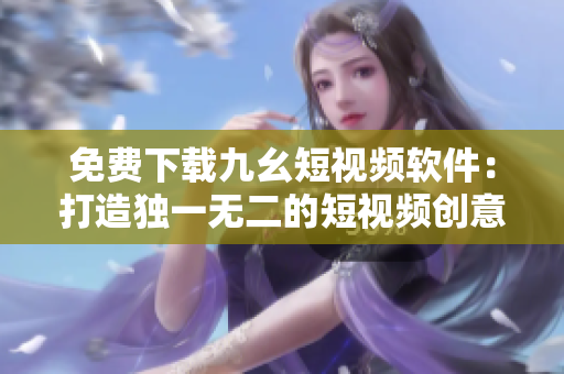 免费下载九幺短视频软件：打造独一无二的短视频创意！
