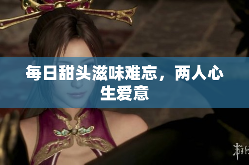 每日甜头滋味难忘，两人心生爱意