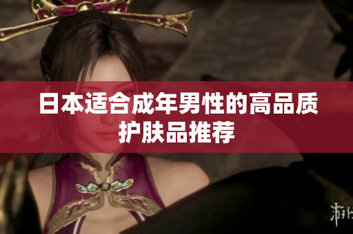 日本适合成年男性的高品质护肤品推荐