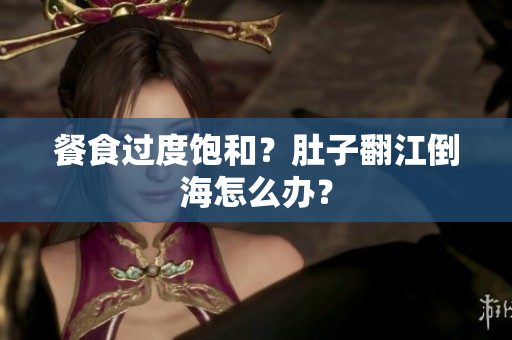 餐食过度饱和？肚子翻江倒海怎么办？