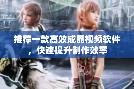 推荐一款高效成品视频软件，快速提升制作效率