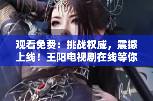 观看免费：挑战权威，震撼上线！王阳电视剧在线等你来看！