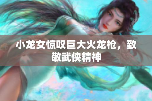 小龙女惊叹巨大火龙枪，致敬武侠精神