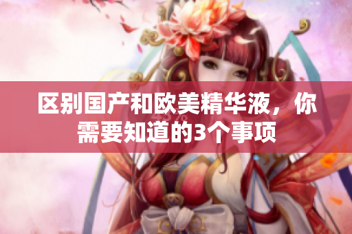 区别国产和欧美精华液，你需要知道的3个事项