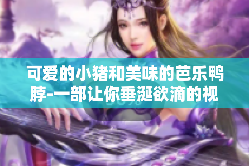 可爱的小猪和美味的芭乐鸭脖-一部让你垂涎欲滴的视频