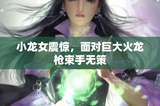 小龙女震惊，面对巨大火龙枪束手无策