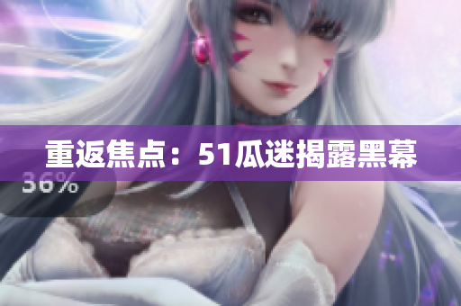 重返焦点：51瓜迷揭露黑幕