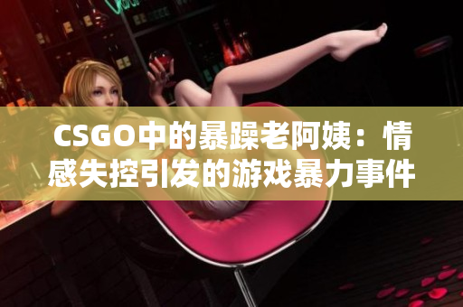 CSGO中的暴躁老阿姨：情感失控引发的游戏暴力事件