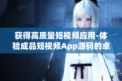 获得高质量短视频应用-体验成品短视频App源码的卓越功能