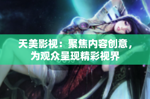 天美影视：聚焦内容创意，为观众呈现精彩视界