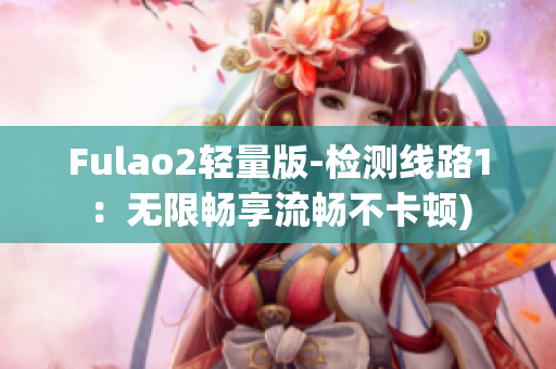 Fulao2轻量版-检测线路1：无限畅享流畅不卡顿)
